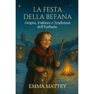 Mattey, Emma LA FESTA DELLA BEFANA – Origini, Folklore e Tradizioni dell’Epifania: Storie e leggende del 6 gennaio per famiglie, scuole e viaggiatori (Tradizioni & Folklore) Mattey, Emma LA FESTA DELLA BEFANA – Origini, Folklore e Tradizioni dell’Epifania: Storie e leggende del 6 gennaio per famiglie, scuole e viaggiatori (Tradizioni & Folklore)