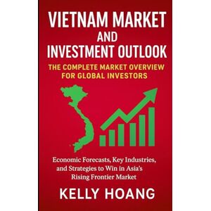 Hoang, Kelly Vietnam Market and Investment Outlook: The Complete Market Overview for Global Investors: Economic Forecasts, Key Industries, and Strategies to Win in Asia’s Rising Frontier Market Hoang, Kelly Vietnam Market and Investment Outlook: The Complete Market Overview for Global Investors: Economic Forecasts, Key Industries, and Strategies to Win in Asia’s Rising Frontier Market