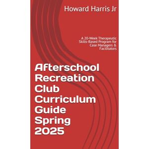 Harris Jr, Howard Afterschool Recreation Club Curriculum Guide Spring 2025: A 20-Week Therapeutic Skills-Based Program for Case Managers & Facilitators Harris Jr, Howard Afterschool Recreation Club Curriculum Guide Spring 2025: A 20-Week Therapeutic Skills-Based Program for Case Managers & Facilitators