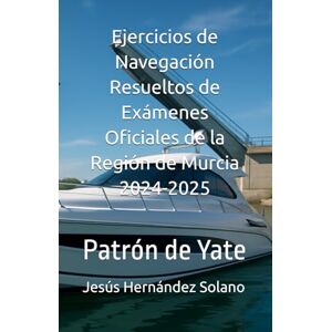Hernández Solano, Sr Jesús Ejercicios de Navegación Resueltos de Exámenes Oficiales de la Región de Murcia 2024-2025: Patrón de Yate Hernández Solano, Sr Jesús Ejercicios de Navegación Resueltos de Exámenes Oficiales de la Región de Murcia 2024-2025: Patrón de Yate
