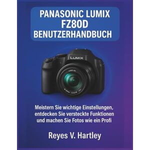 V. Hartley, Reyes Panasonic Lumix FZ80D Benutzerhandbuch: Meistern Sie wichtige Einstellungen, entdecken Sie versteckte Funktionen und machen Sie Fotos wie ein Profi V. Hartley, Reyes Panasonic Lumix FZ80D Benutzerhandbuch: Meistern Sie wichtige Einstellungen, entdecken Sie versteckte Funktionen und machen Sie Fotos wie ein Profi