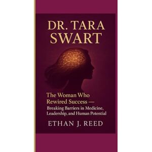J. Reed, Ethan DR. TARA SWART: The Woman Who Rewired Success- Breaking Barriers in Medicine, Leadership, and Human Potential J. Reed, Ethan DR. TARA SWART: The Woman Who Rewired Success- Breaking Barriers in Medicine, Leadership, and Human Potential