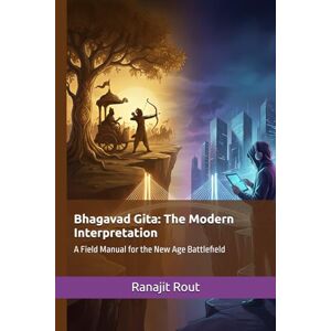 Rout, Mr. Ranajit Bhagavad Gita: The Modern Interpretation: A Field Manual for the New Age Battlefield, A Practical Guide to Finding Purpose, Overcoming Anxiety, and Mastering Your Mind Rout, Mr. Ranajit Bhagavad Gita: The Modern Interpretation: A Field Manual for the New Age Battlefield, A Practical Guide to Finding Purpose, Overcoming Anxiety, and Mastering Your Mind