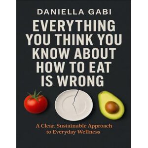 Gabi, Daniella Everything You Think You Know About How To Eat Is Wrong: A Clear, Sustainable Approach To Everyday Wellness Gabi, Daniella Everything You Think You Know About How To Eat Is Wrong: A Clear, Sustainable Approach To Everyday Wellness