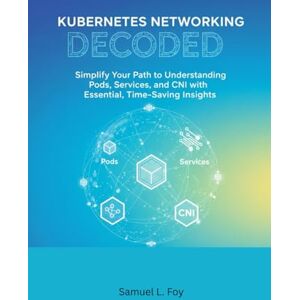 Foy, Samuel L. Kubernetes Networking, Decoded: Simplify Your Path to Understanding Pods, Services, and CNI with Essential, Time-Saving Insights Foy, Samuel L. Kubernetes Networking, Decoded: Simplify Your Path to Understanding Pods, Services, and CNI with Essential, Time-Saving Insights