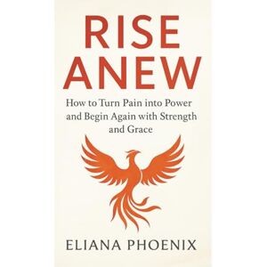 Phoenix RISE ANEW: How to Turn Pain into Power and Begin Again with Strength and Grace Phoenix RISE ANEW: How to Turn Pain into Power and Begin Again with Strength and Grace