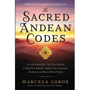 Lobos, Marcela The Sacred Andean Codes: 10 Shamanic Initiations to Heal Past Wounds, Awaken Your Conscious Evolution and Reveal Your Destiny Lobos, Marcela The Sacred Andean Codes: 10 Shamanic Initiations to Heal Past Wounds, Awaken Your Conscious Evolution and Reveal Your Destiny