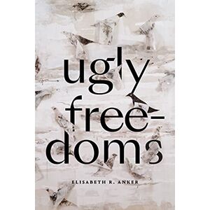 Anker, Elisabeth R. Ugly Freedoms Anker, Elisabeth R. Ugly Freedoms
