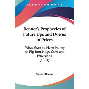 Benner, Samuel Benner's Prophecies of Future Ups and Downs in Prices: What Years to Make Money on Pig-Iron, Hogs, Corn, and Provisions (1884) Benner, Samuel Benner's Prophecies of Future Ups and Downs in Prices: What Years to Make Money on Pig-Iron, Hogs, Corn, and Provisions (1884)