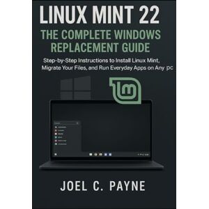 C. Payne, Joel Linux Mint 22: The Complete Windows Replacement Guide: Step-by-Step Instructions to Install Linux Mint, Migrate Your Files, and Run Everyday Apps on Any PC C. Payne, Joel Linux Mint 22: The Complete Windows Replacement Guide: Step-by-Step Instructions to Install Linux Mint, Migrate Your Files, and Run Everyday Apps on Any PC