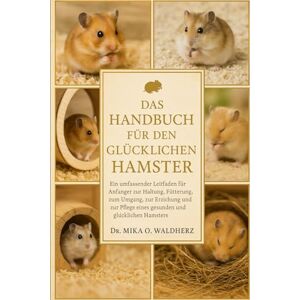 O. Waldherz, Dr. Mika DAS HANDBUCH FÜR DEN GLÜCKLICHEN HAMSTER: Ein umfassender Leitfaden für Anfänger zur Haltung, Fütterung, zum Umgang, zur Erziehung und zur Pflege eines gesunden und glücklichen Hamsters O. Waldherz, Dr. Mika DAS HANDBUCH FÜR DEN GLÜCKLICHEN HAMSTER: Ein umfassender Leitfaden für Anfänger zur Haltung, Fütterung, zum Umgang, zur Erziehung und zur Pflege eines gesunden und glücklichen Hamsters