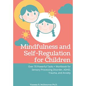 B. McDonovan Ph.D., Vanessa Mindfulness and Self-Regulation for Children: Over 70 Powerful Tasks + Workbook for Sensory Processing Disorder, ADHD,Trauma and Anxiety B. McDonovan Ph.D., Vanessa Mindfulness and Self-Regulation for Children: Over 70 Powerful Tasks + Workbook for Sensory Processing Disorder, ADHD,Trauma and Anxiety