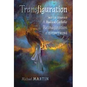 Martin, Michael Transfiguration: Notes Toward a Radical Catholic Reimagination of Everything Martin, Michael Transfiguration: Notes Toward a Radical Catholic Reimagination of Everything