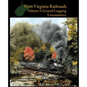 Dixon Jr., Thomas West Virginia Railroads: Volume 5: Geared Logging Locomotives Dixon Jr., Thomas West Virginia Railroads: Volume 5: Geared Logging Locomotives