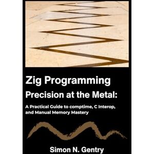 N. Gentry, Simon Zig Programming: Precision at the Metal: A Practical Guide to comptime, C Interop, and Manual Memory Mastery. N. Gentry, Simon Zig Programming: Precision at the Metal: A Practical Guide to comptime, C Interop, and Manual Memory Mastery.