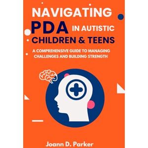 D.Parker, Joann NAVIGATING PDA IN AUTISTIC CHILDREN AND TEEN: A Comprehensive Guide To Managing Challenges And Building Strength D.Parker, Joann NAVIGATING PDA IN AUTISTIC CHILDREN AND TEEN: A Comprehensive Guide To Managing Challenges And Building Strength