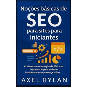 RYLAN, AXEL Noções básicas de SEO para sites para iniciantes: As técnicas e estratégias de SEO mais importantes para iniciantes fortalecerem sua presença online RYLAN, AXEL Noções básicas de SEO para sites para iniciantes: As técnicas e estratégias de SEO mais importantes para iniciantes fortalecerem sua presença online