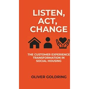 Goldring, Oliver Listen, Act, Change: The Customer Experience Transformation in Social Housing Goldring, Oliver Listen, Act, Change: The Customer Experience Transformation in Social Housing