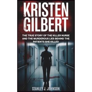Stanley Kristen Gilbert: The True Story of the Killer Nurse and the Murderous Lies Behind the Patients She Killed (True Crime Biographies) Stanley Kristen Gilbert: The True Story of the Killer Nurse and the Murderous Lies Behind the Patients She Killed (True Crime Biographies)