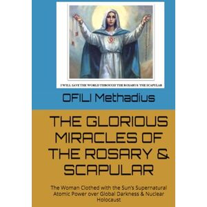 Iweanya, Mr OFILI Methadius THE GLORIOUS MIRACLES OF THE ROSARY & SCAPULAR: The Woman Clothed with the Sun’s Supernatural Atomic Power over Global Darkness & Nuclear Holocaust Iweanya, Mr OFILI Methadius THE GLORIOUS MIRACLES OF THE ROSARY & SCAPULAR: The Woman Clothed with the Sun’s Supernatural Atomic Power over Global Darkness & Nuclear Holocaust