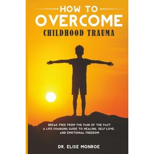 Monroe, Dr. Elise How to Overcome Childhood Trauma: Break Free from the Pain of the Past-A Life-Changing Guide to Healing, Self-Love, and Emotional Freedom Monroe, Dr. Elise How to Overcome Childhood Trauma: Break Free from the Pain of the Past-A Life-Changing Guide to Healing, Self-Love, and Emotional Freedom