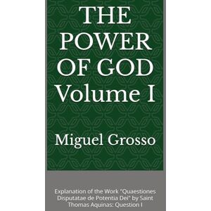 Grosso, Miguel THE POWER OF GOD Volume I: Explanation of the Work "Quaestiones Disputatae de Potentia Dei" by Saint Thomas Aquinas: Question I (Thomistic Wisdom: Reflections on the Power of God) Grosso, Miguel THE POWER OF GOD Volume I: Explanation of the Work "Quaestiones Disputatae de Potentia Dei" by Saint Thomas Aquinas: Question I (Thomistic Wisdom: Reflections on the Power of God)