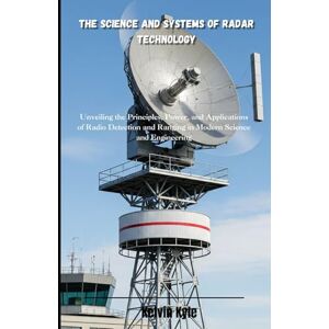 Kyle, Kelvin The Science and Systems of Radar Technology: Unveiling the Principles, Power, and Applications of Radio Detection and Ranging in Modern Science and Engineering Kyle, Kelvin The Science and Systems of Radar Technology: Unveiling the Principles, Power, and Applications of Radio Detection and Ranging in Modern Science and Engineering