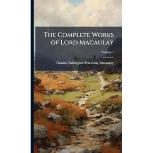 Macaulay, Thomas Babington Macaulay The Complete Works of Lord Macaulay Macaulay, Thomas Babington Macaulay The Complete Works of Lord Macaulay