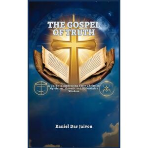 Dar Jaivon, Kaniel THE GOSPEL OF TRUTH: A Guide to Embracing Early Christian Mysticism, Gnostic and Valentinian Wisdom Dar Jaivon, Kaniel THE GOSPEL OF TRUTH: A Guide to Embracing Early Christian Mysticism, Gnostic and Valentinian Wisdom