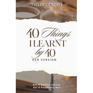 Opebiyi, Mrs Toyin 40 THINGS I LEARNT BY 40 (Her Version) Opebiyi, Mrs Toyin 40 THINGS I LEARNT BY 40 (Her Version)