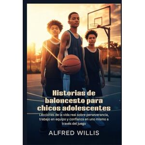 Willis, Alfred Historias de baloncesto para chicos adolescentes: Lecciones de la vida real sobre perseverancia, trabajo en equipo y confianza en uno mismo a través del juego Willis, Alfred Historias de baloncesto para chicos adolescentes: Lecciones de la vida real sobre perseverancia, trabajo en equipo y confianza en uno mismo a través del juego