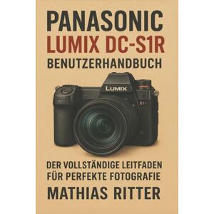 Ritter, Mathias PANASONIC LUMIX DC-S1R Benutzerhandbuch: Der vollständige Leitfaden für perfekte Fotografie Ritter, Mathias PANASONIC LUMIX DC-S1R Benutzerhandbuch: Der vollständige Leitfaden für perfekte Fotografie