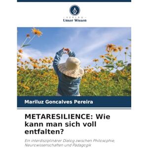 Goncalves Pereira, Mariluz METARESILIENCE: Wie kann man sich voll entfalten?: Ein interdisziplinärer Dialog zwischen Philosophie, Neurowissenschaften und Pädagogik Goncalves Pereira, Mariluz METARESILIENCE: Wie kann man sich voll entfalten?: Ein interdisziplinärer Dialog zwischen Philosophie, Neurowissenschaften und Pädagogik