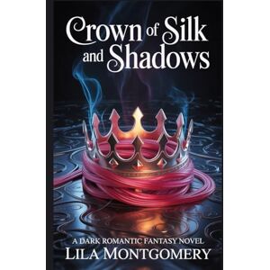 Montgomery, Lila Crown of Silk and Shadows: A Dark Romantic Fantasy of Courtly Intrigue and Forbidden Desire Montgomery, Lila Crown of Silk and Shadows: A Dark Romantic Fantasy of Courtly Intrigue and Forbidden Desire
