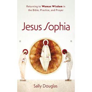 Douglas, Sally Jesus Sophia: Returning to Woman Wisdom in the Bible, Practice, and Prayer Douglas, Sally Jesus Sophia: Returning to Woman Wisdom in the Bible, Practice, and Prayer