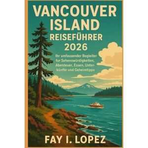Lopez, Fay I. Vancouver Island Reiseführer 2026: Ihr umfassender Begleiter für Sehenswürdigkeiten, Abenteuer, Essen, Unterkünfte und Geheimtipps. Lopez, Fay I. Vancouver Island Reiseführer 2026: Ihr umfassender Begleiter für Sehenswürdigkeiten, Abenteuer, Essen, Unterkünfte und Geheimtipps.