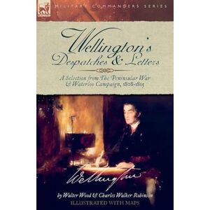 Wood, Walter Wellington's Despatches & Letters: A Selection from The Peninsular War & Waterloo Campaign, 1808-1815 Wood, Walter Wellington's Despatches & Letters: A Selection from The Peninsular War & Waterloo Campaign, 1808-1815