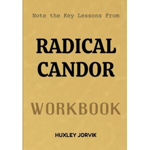 Jorvik, Huxley Note The Key Lessons From Radical Candor Workbook: How to Lead with Kindness, Speak with Honesty, and Build Stronger Teams Jorvik, Huxley Note The Key Lessons From Radical Candor Workbook: How to Lead with Kindness, Speak with Honesty, and Build Stronger Teams