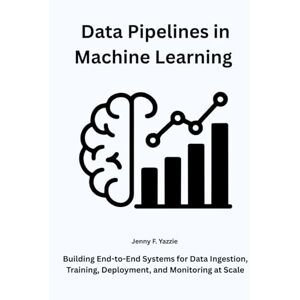 Yazzie, Jenny F. Data Pipelines in Machine Learning: Building End-to-End Systems for Data Ingestion, Training, Deployment, and Monitoring at Scale Yazzie, Jenny F. Data Pipelines in Machine Learning: Building End-to-End Systems for Data Ingestion, Training, Deployment, and Monitoring at Scale