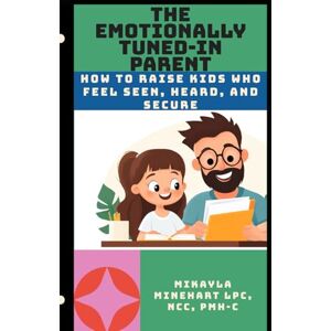 Minehart LPC, NCC, PMHC, Mikayla The Emotionally Tuned-In Parent: How to Raise Kids Who Feel Seen, Heard, and Secure Minehart LPC, NCC, PMHC, Mikayla The Emotionally Tuned-In Parent: How to Raise Kids Who Feel Seen, Heard, and Secure