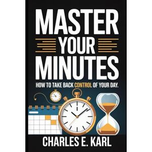 KARL, CHARLES E. MASTER YOUR MINUTES: How to take back control of your day KARL, CHARLES E. MASTER YOUR MINUTES: How to take back control of your day