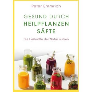 Emmrich, Peter Gesund durch Heilpflanzensäfte: Die Heilkräfte der Natur nutzen Emmrich, Peter Gesund durch Heilpflanzensäfte: Die Heilkräfte der Natur nutzen