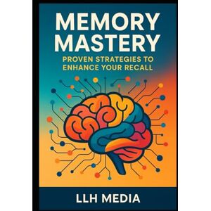 Media, LLH Memory Mastery: Proven Strategies to Enhance Your Recall Media, LLH Memory Mastery: Proven Strategies to Enhance Your Recall
