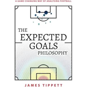 Tippett, James The Expected Goals Philosophy: A Game-Changing Way of Analysing Football Tippett, James The Expected Goals Philosophy: A Game-Changing Way of Analysing Football