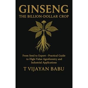 V I J A Y A N B A B U, T Ginseng: The Billion-Dollar Crop: From Seed to Export — A Practical Guide to High-Value Agroforestry and Industrial Applications V I J A Y A N B A B U, T Ginseng: The Billion-Dollar Crop: From Seed to Export — A Practical Guide to High-Value Agroforestry and Industrial Applications