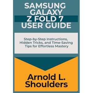 L. Shoulders, Arnold Samsung Galaxy Z Fold 7 User Guide: Step-by-Step Instructions, Hidden Tricks, and Time-Saving Tips for Effortless Mastery L. Shoulders, Arnold Samsung Galaxy Z Fold 7 User Guide: Step-by-Step Instructions, Hidden Tricks, and Time-Saving Tips for Effortless Mastery