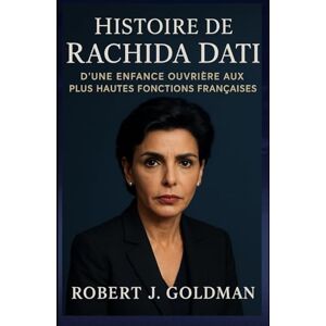 GOLDMAN, ROBERT J HISTOIRE DE RACHIDA DATI: D'UNE ENFANCE OUVRIÈRE AUX PLUS HAUTES FONCTIONS FRANÇAISES GOLDMAN, ROBERT J HISTOIRE DE RACHIDA DATI: D'UNE ENFANCE OUVRIÈRE AUX PLUS HAUTES FONCTIONS FRANÇAISES