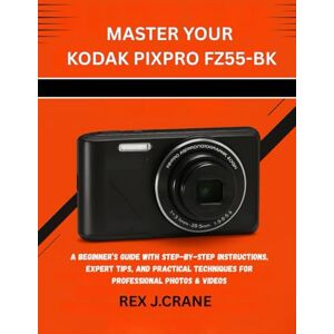 J.CRANE, REX MASTER YOUR KODAK PIXPRO FZ55-BK: A BEGINNER’S GUIDE WITH STEP-BY-STEP INSTRUCTIONS, EXPERT TIPS, AND PRACTICAL TECHNIQUES FOR PROFESSIONAL PHOTOS & VIDEOS: 2 (Mastering Your Cameras) J.CRANE, REX MASTER YOUR KODAK PIXPRO FZ55-BK: A BEGINNER’S GUIDE WITH STEP-BY-STEP INSTRUCTIONS, EXPERT TIPS, AND PRACTICAL TECHNIQUES FOR PROFESSIONAL PHOTOS & VIDEOS: 2 (Mastering Your Cameras)