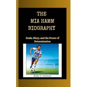 C. Gelman, Ruby THE MIA HAMM BIOGRAPHY: Goals, Glory, and the Power of Determination C. Gelman, Ruby THE MIA HAMM BIOGRAPHY: Goals, Glory, and the Power of Determination