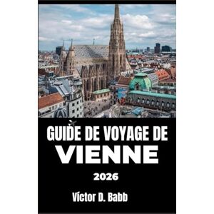 D. Babb, Victor GUIDE DE VOYAGE DE VIENNE 2026: À la découverte de l'architecture, de l'art, des restaurants et des coins tranquilles de la ville D. Babb, Victor GUIDE DE VOYAGE DE VIENNE 2026: À la découverte de l'architecture, de l'art, des restaurants et des coins tranquilles de la ville